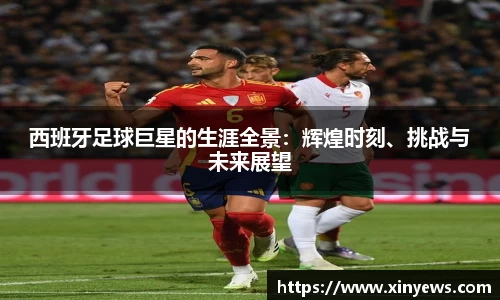 西班牙足球巨星的生涯全景：辉煌时刻、挑战与未来展望